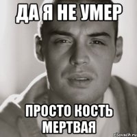 да я не умер просто кость мертвая