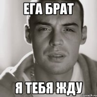 Ега брат Я тебя жду