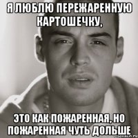 Я люблю пережаренную картошечку, это как пожаренная, но пожаренная чуть дольше