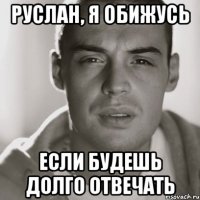 Руслан, я обижусь если будешь долго отвечать