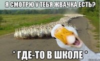 Я смотрю у тебя жвачка есть? * где-то в школе *