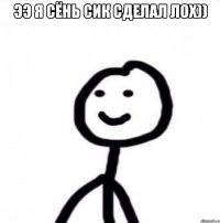 ээ я сёнь сик сделал лох)) 