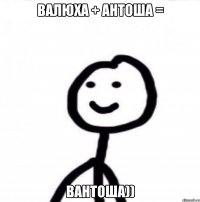 ВАЛЮХА + АНТОША = Вантоша))