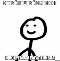 самый няшный в мире гоп и погремуха ему ленивка