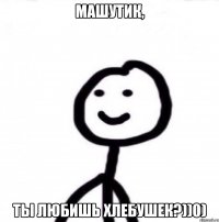 Машутик, ты любишь хлебушек?))0)