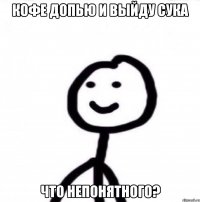 кофе допью и выйду сука что непонятного?