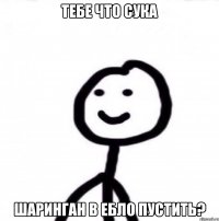 тебе что сука шаринган в ебло пустить?