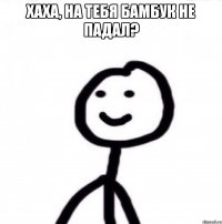 Хаха, на тебя бамбук не падал? 