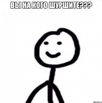 вы на кого шуршите??? 