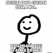 Паскуда тварь сказали одни, а мы... ТЕРЕБОНЬКАЙ ОВЕЦ! PS-Ахмед Джунаев