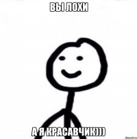 ВЫ ЛОХИ А Я КРАСАВЧИК)))