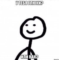 У тебя глюки? Или как?