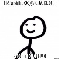 ебать я походу спалился, чтоя твой отец))