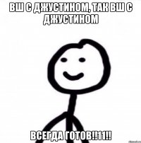 вш с джустином, так вш с джустином ВСЕГДА ГОТОВ!!11!!