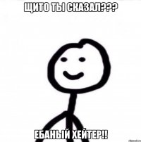 Щито ты сказал??? Ебаный хейтер!!