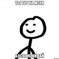 Ты тут на меня бусы не кидай