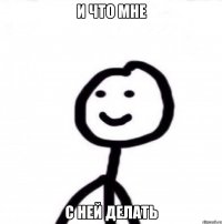 И что мне С ней делать