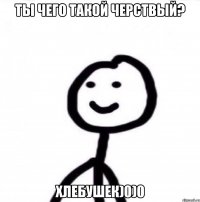 ТЫ ЧЕГО ТАКОЙ ЧЕРСТВЫЙ? ХЛЕБУШЕК)0)0