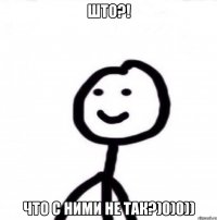 Што?! Что с ними не так?)0)0))