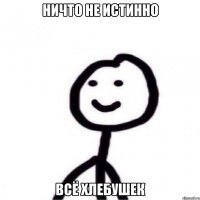 Ничто не истинно Всё хлебушек