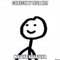 Совести у тебя нет Машка какашка