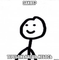 Занят? Теребонькаешь небось