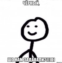 Чёрный, шо нам задавали?)))0)