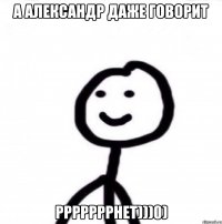 А Александр даже говорит РРРРРРРНЕТ)))0)