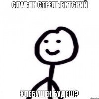 Славян стрельбитский Хлебушек будеш?