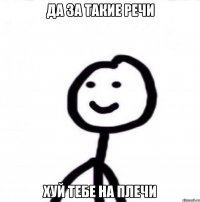 Да за такие речи Хуй тебе на плечи