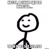 Настя, я знаю где ты живешь.... твой ip 85.143.224.240