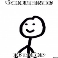 Чё замолчал, хлебушек? Всё? Ты спёкся?