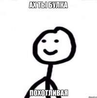 Ах ты булка Похотливая