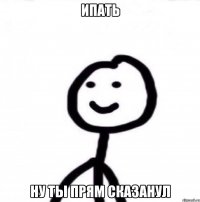 Ипать Ну ты прям сказанул