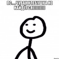 пс.....чувак хлебушка не найдётся))))))))) 