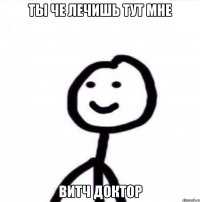 Ты че лечишь тут мне Витч доктор