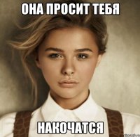 Она просит тебя Накочатся