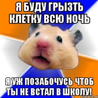 Я буду грызть клетку всю ночь я уж позабочусь чтоб ты не встал в школу!