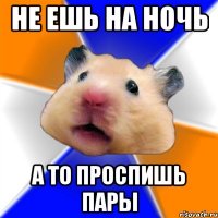 не ешь на ночь а то проспишь пары