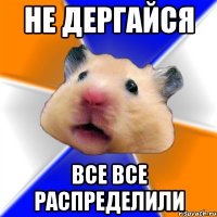 не дергайся все все распределили