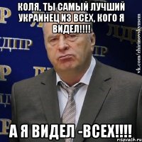 Коля, ты самый лучший украинец из всех, кого я видел!!!! А я видел -ВСЕХ!!!!