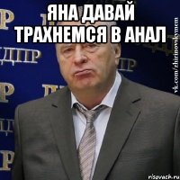 Яна давай трахнемся в АНАЛ 