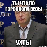 ты что по гороскопу весы ухты