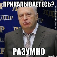 Прикалываетесь? Разумно