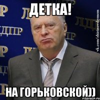 Детка! На Горьковской))