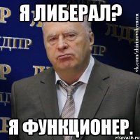 Я либерал? Я функционер.