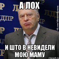 А лох И што в невидели мою маму