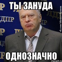 Ты зануда Однозначно