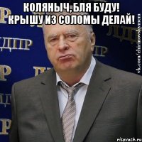 Коляныч, бля буду! Крышу из соломы делай! 