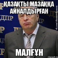 ҚАЗАҚТЫ МАЗАҚҚА АЙНАЛДЫРҒАН МАЛҒҰН